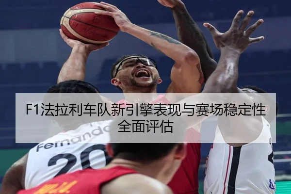 F1法拉利车队新引擎表现与赛场稳定性全面评估（letianang）