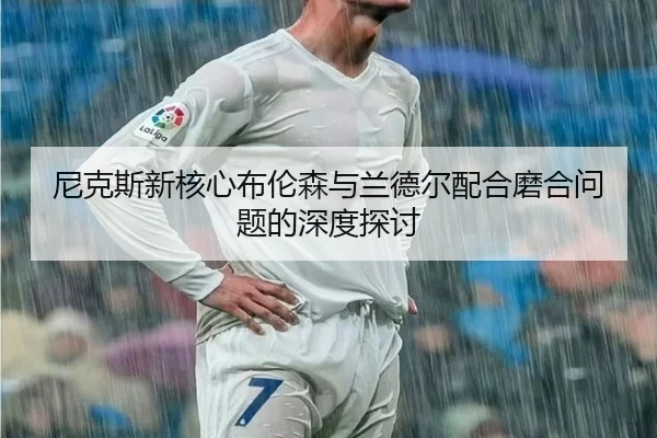 尼克斯新核心布伦森与兰德尔配合磨合问题的深度探讨 | letianang